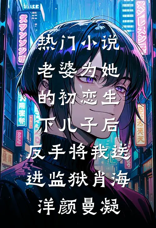 热门小说老婆为她的初恋生下儿子后，反手将我送进监狱肖海洋颜曼凝