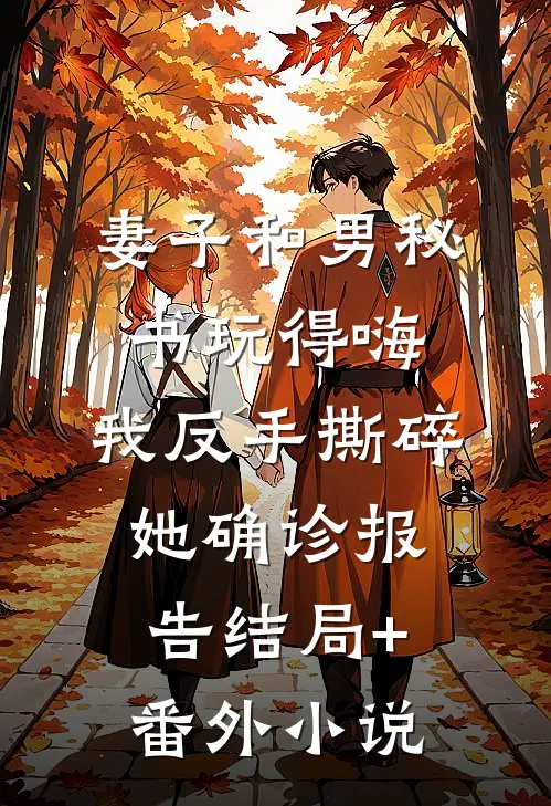 妻子和男秘书玩得嗨，我反手撕碎她确诊报告结局+番外小说