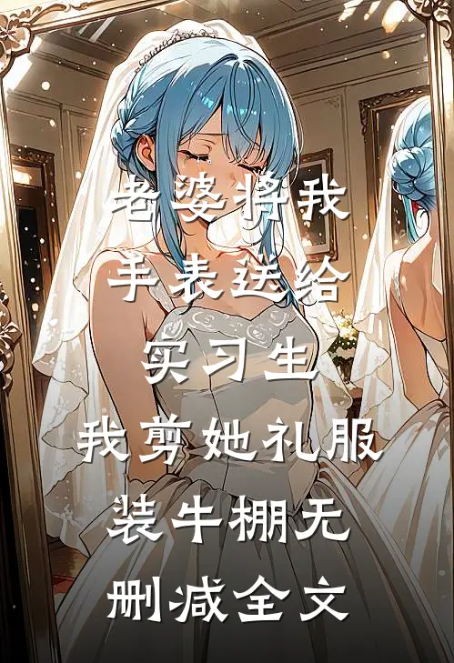 老婆将我手表送给实习生，我剪她礼服装牛棚无删减全文