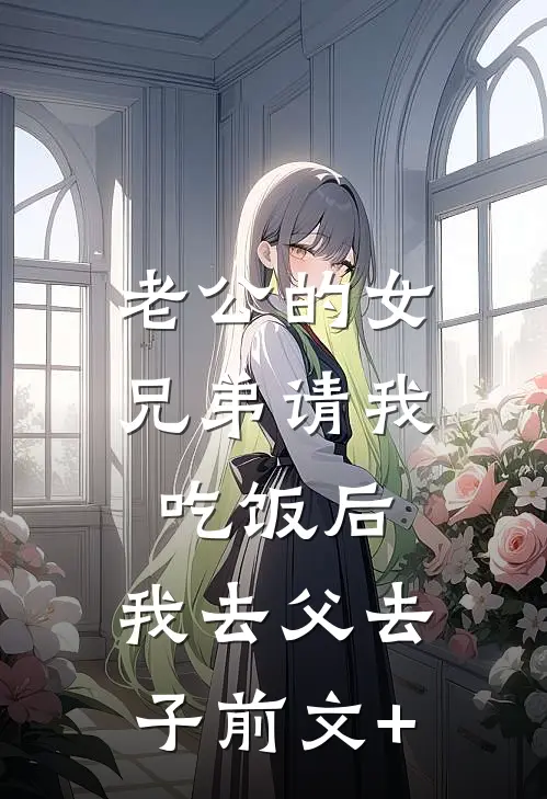 老公的女兄弟请我吃饭后，我去父去子前文+