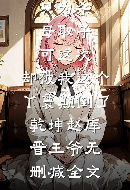 主母杀我未婚夫逼死我全家，只为杀母取子，可这次，却被我这个丫鬟颠倒了乾坤赵库晋王爷无删减全文