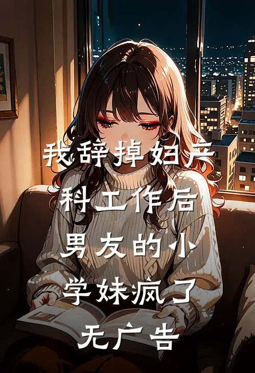 我辞掉妇产科工作后，男友的小学妹疯了无广告
