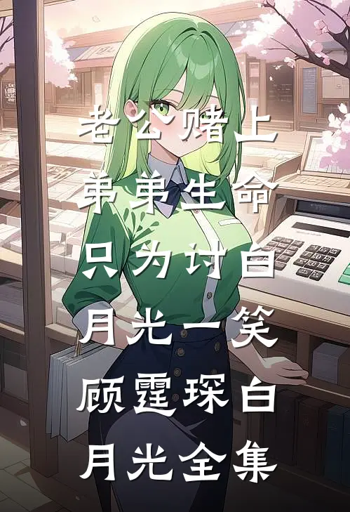 老公赌上弟弟生命，只为讨白月光一笑顾霆琛白月光 全集