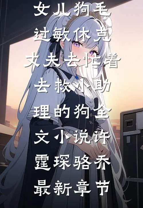 女儿狗毛过敏休克，丈夫去忙着去救小助理的狗全文小说许霆琛骆乔最新章节