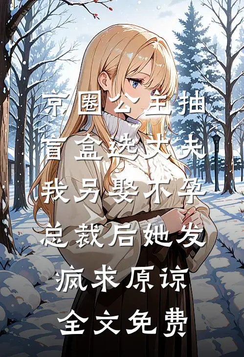 京圈公主抽盲盒选丈夫，我另娶不孕总裁后她发疯求原谅全文免费