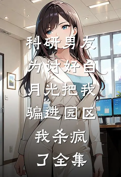 科研男友为讨好白月光把我骗进园区，我杀疯了 全集