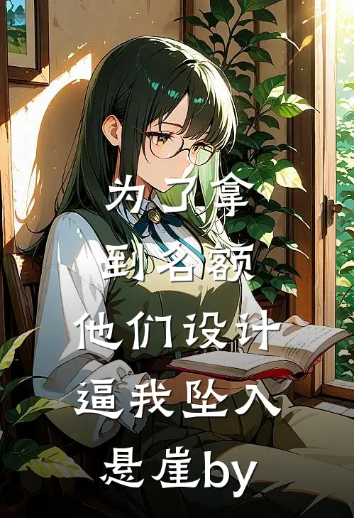 为了拿到名额，他们设计逼我坠入悬崖by