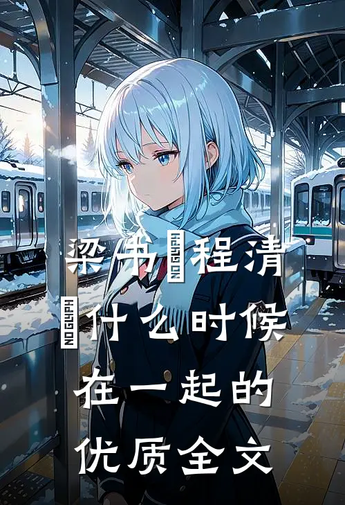 梁书媞程清玙什么时候在一起的优质全文