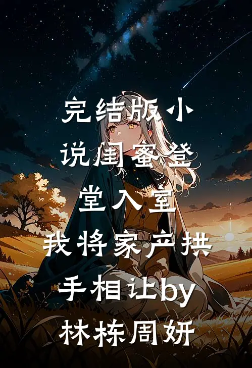 完结版小说闺蜜登堂入室，我将家产拱手相让by林栋周妍
