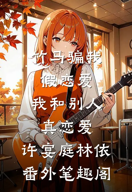 竹马骗我假恋爱，我和别人真恋爱：许宴庭林依番外笔趣阁