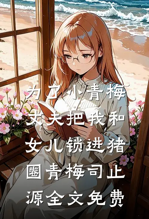 为了小青梅，丈夫把我和女儿锁进猪圈青梅司止源全文免费