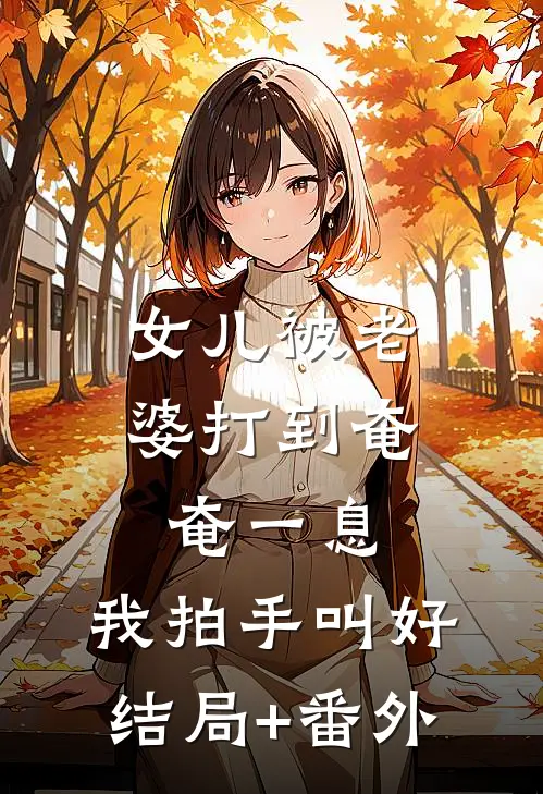 女儿被老婆打到奄奄一息，我拍手叫好结局+番外