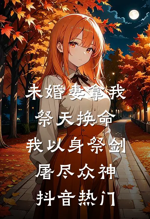 未婚妻拿我祭天换命，我以身祭剑，屠尽众神抖音热门