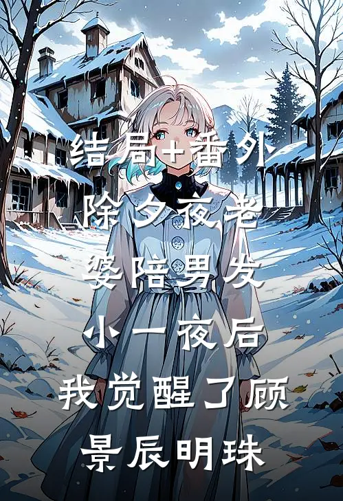 结局+番外除夕夜老婆陪男发小一夜后，我觉醒了顾景辰明珠