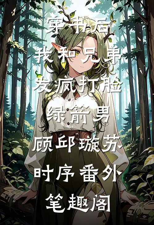 穿书后，我和兄弟发疯打脸绿箭男：顾邱璇苏时序番外笔趣阁