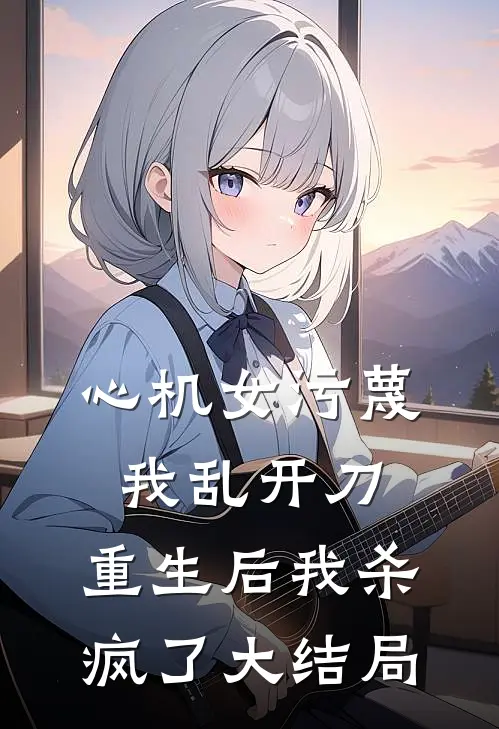 心机女污蔑我乱开刀，重生后我杀疯了大结局