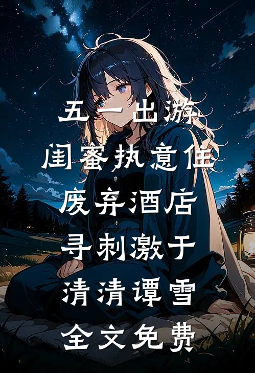 五一出游，闺蜜执意住废弃酒店寻刺激于清清谭雪全文免费