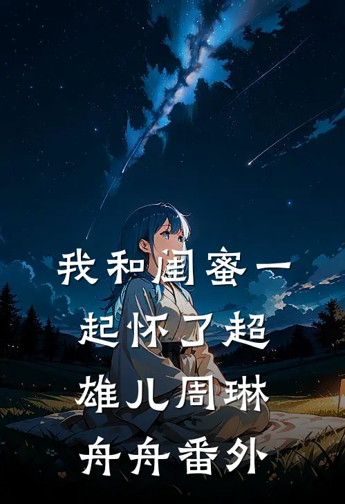 我和闺蜜一起怀了超雄儿周琳舟舟 番外