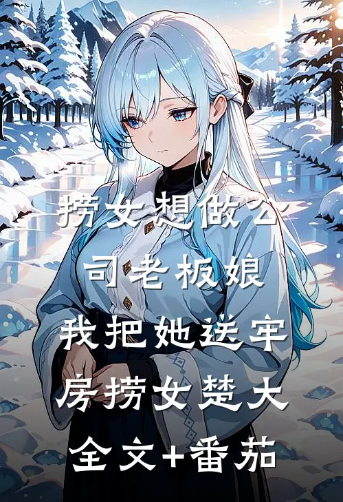 捞女想做公司老板娘，我把她送牢房捞女楚大全文+番茄