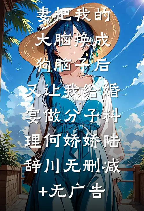 男友未婚妻把我的大脑换成狗脑子后，又让我给婚宴做分子料理何娇娇陆辞川无删减+无广告