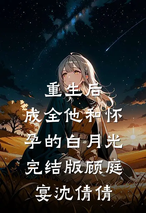 重生后，成全他和怀孕的白月光完结版顾庭宴沈倩倩