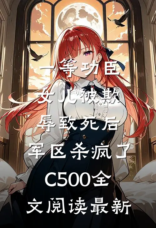 一等功臣女儿被欺辱致死后，军区杀疯了C500全文阅读最新