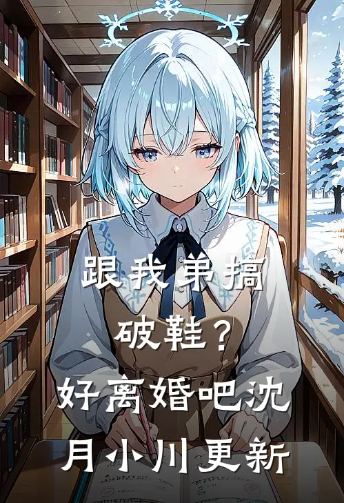 跟我弟搞破鞋？好，离婚吧沈月小川更新