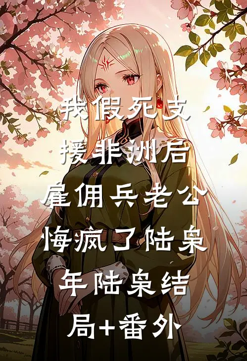我假死支援非洲后，雇佣兵老公悔疯了陆枭年陆枭结局+番外