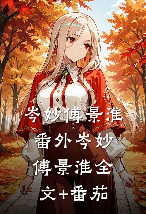 岑妙傅景淮： 番外岑妙傅景淮全文+番茄