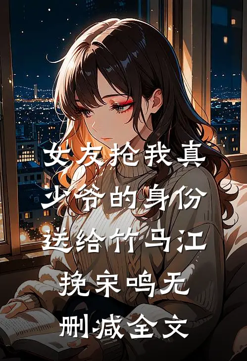 女友抢我真少爷的身份送给竹马江挽宋鸣无删减全文