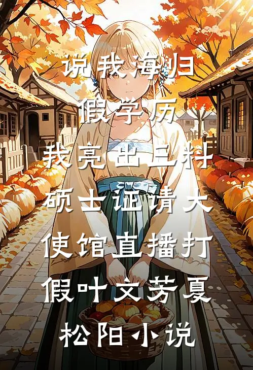 说我海归假学历，我亮出三料硕士证请大使馆直播打假叶文芳夏松阳小说