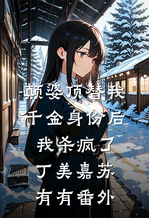 颠婆顶替我千金身份后，我杀疯了丁美嘉苏有有 番外
