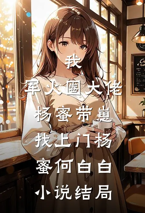 我，军火圈大佬，杨蜜带崽找上门杨蜜何白白小说结局