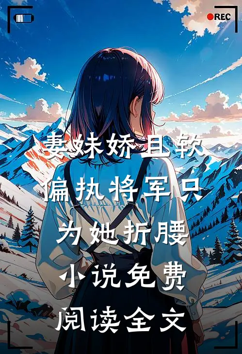 妻妹娇且软，偏执将军只为她折腰小说免费阅读全文