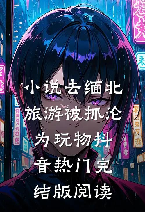 小说去缅北旅游被抓沦为玩物抖音热门完结版阅读