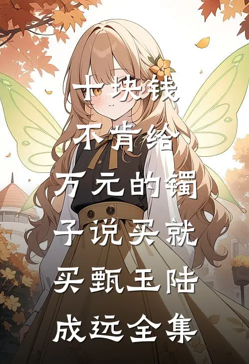十块钱不肯给，万元的镯子说买就买甄玉陆成远全集