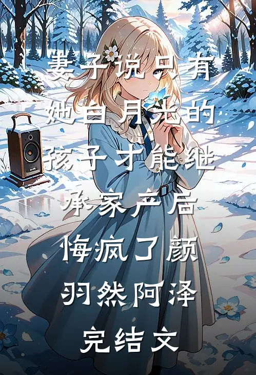 妻子说只有她白月光的孩子才能继承家产后，悔疯了颜羽然阿泽完结文