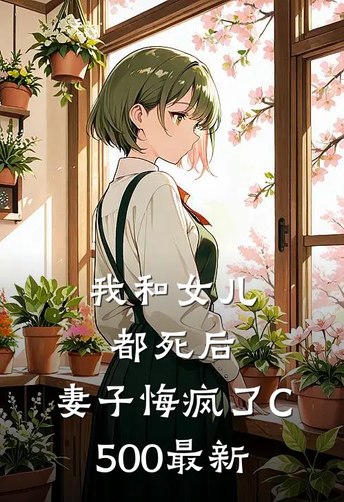 我和女儿都死后，妻子悔疯了C500最新