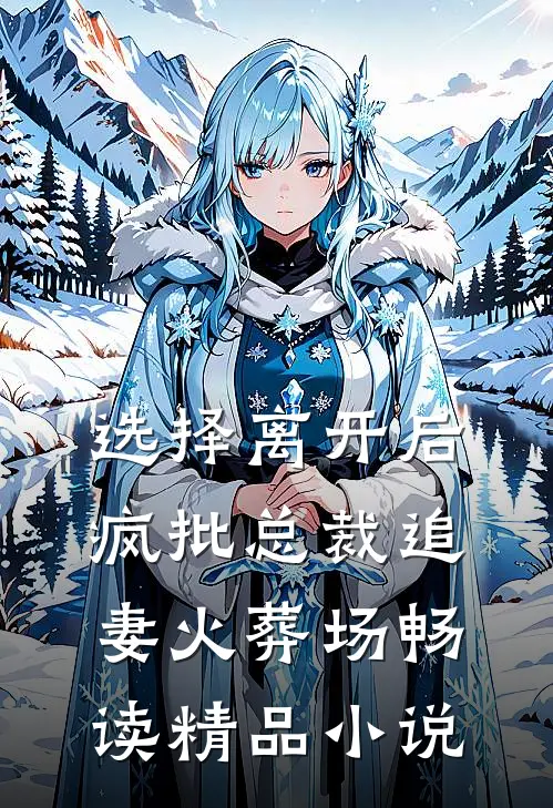 选择离开后，疯批总裁追妻火葬场畅读精品小说