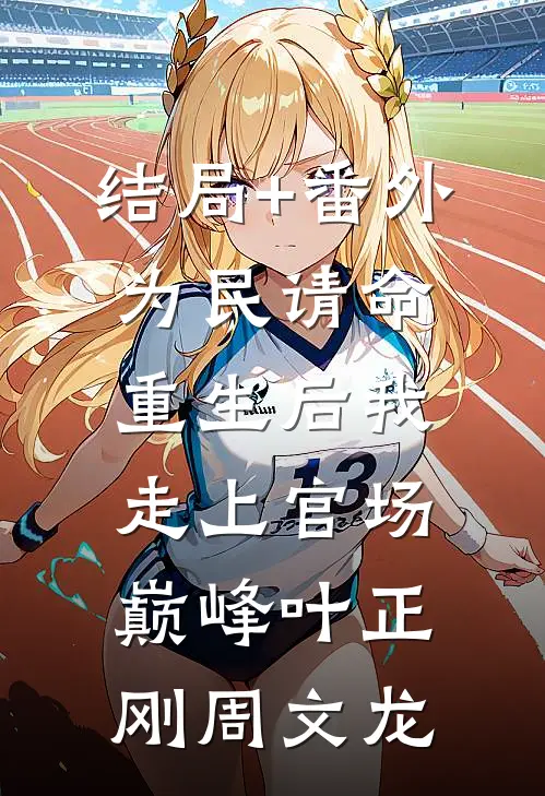 结局+番外为民请命，重生后我走上官场巅峰叶正刚周文龙