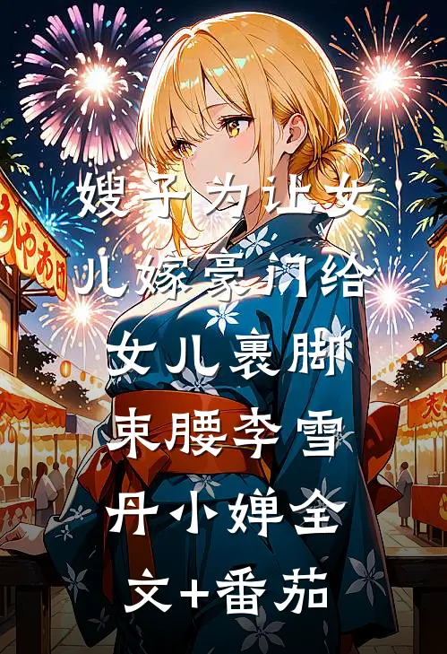 嫂子为让女儿嫁豪门给女儿裹脚束腰李雪丹小婵全文+番茄