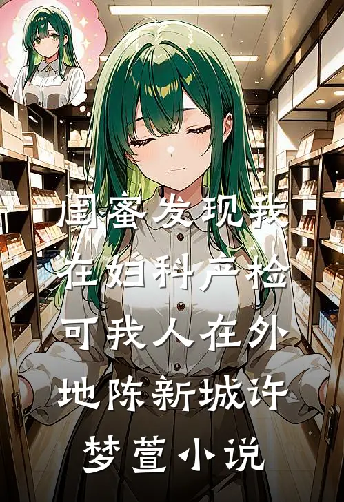 闺蜜发现我在妇科产检，可我人在外地陈新城许梦萱小说