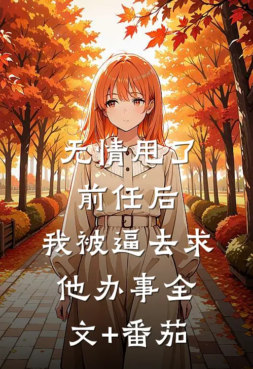 无情甩了前任后，我被逼去求他办事全文+番茄