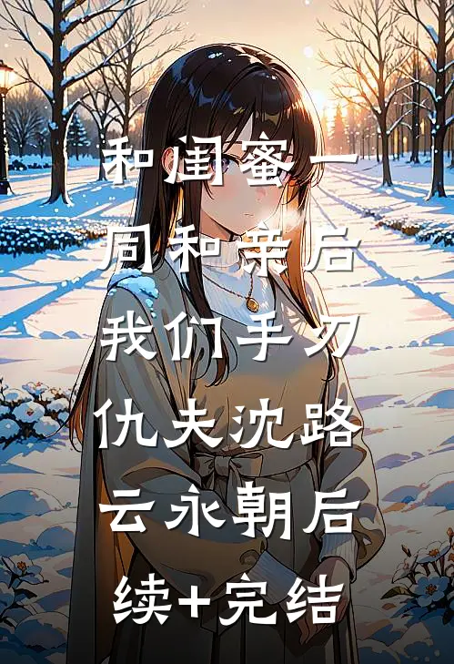 和闺蜜一同和亲后，我们手刃仇夫沈路云永朝后续+完结