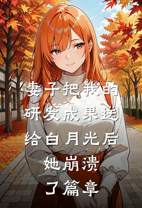 妻子把我的研发成果送给白月光后，她崩溃了篇章