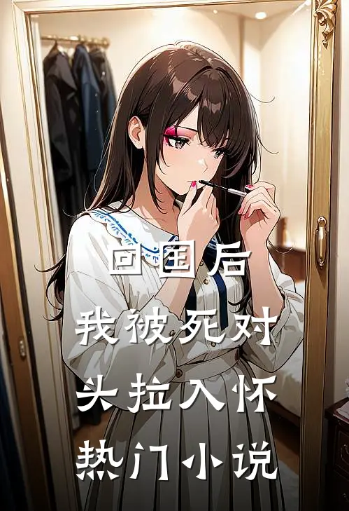 回国后，我被死对头拉入怀热门小说