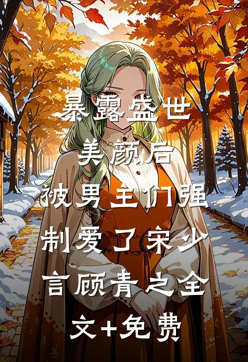 暴露盛世美颜后，被男主们强制爱了宋少言顾青之全文+免费