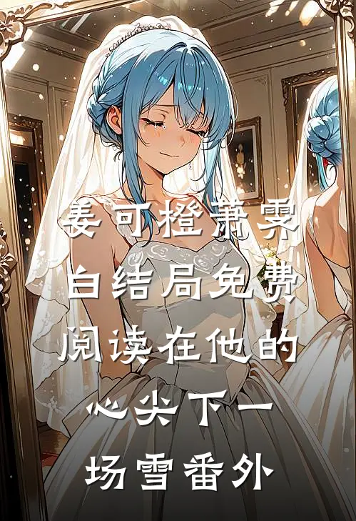 姜可橙萧霁白结局免费阅读在他的心尖下一场雪番外