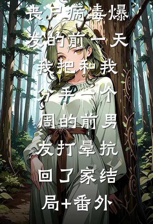 丧尸病毒爆发的前一天我把和我分手一个周的前男友打晕抗回了家结局+番外