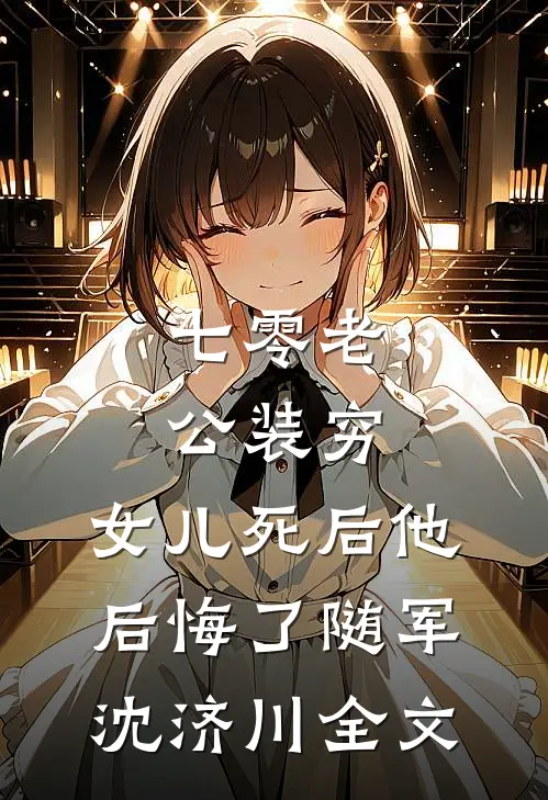 七零老公装穷，女儿死后他后悔了随军沈济川全文